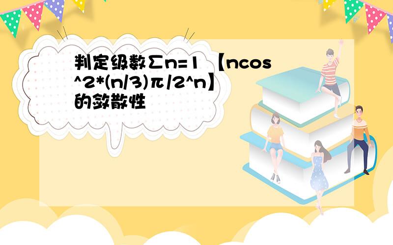 判定级数∑n=1 【ncos^2*(n/3)π/2^n】的敛散性