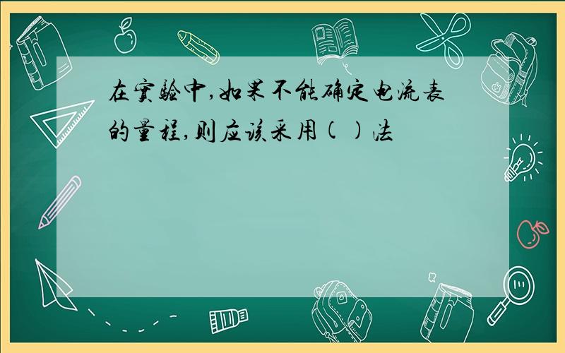 在实验中,如果不能确定电流表的量程,则应该采用()法