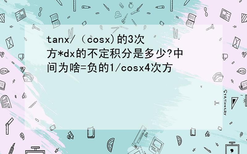 tanx/（cosx)的3次方*dx的不定积分是多少?中间为啥=负的1/cosx4次方