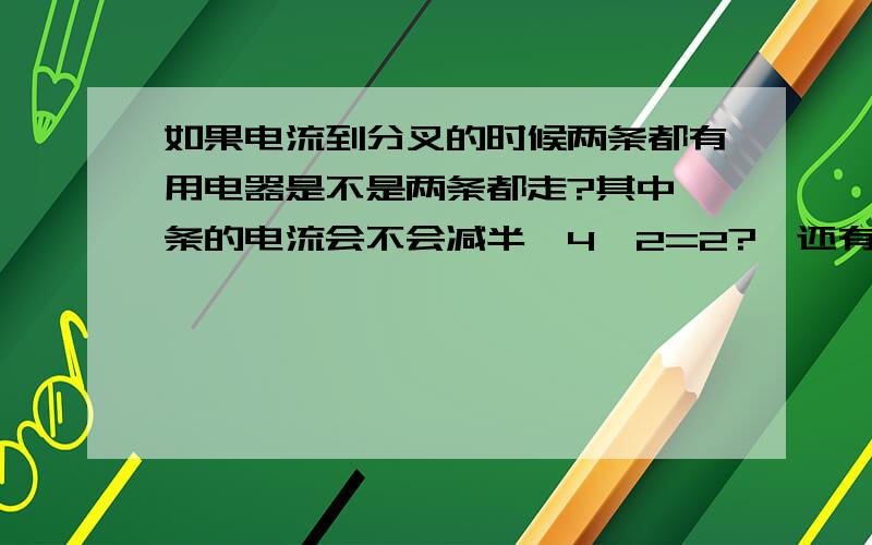 如果电流到分叉的时候两条都有用电器是不是两条都走?其中一条的电流会不会减半{4÷2=2?}还有什么情况下用电器啊电流表啊电压表会烧掉?最后就是经常有问题说灯泡不亮啊电流表不动啊电