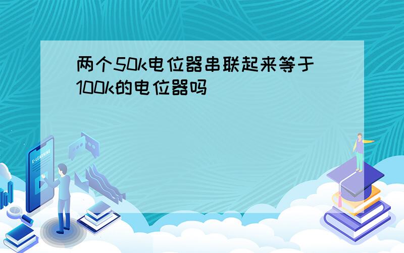 两个50k电位器串联起来等于100k的电位器吗