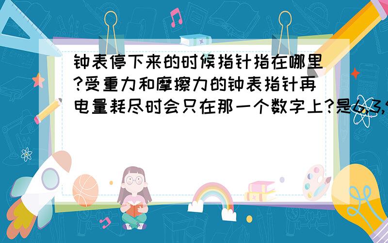 钟表停下来的时候指针指在哪里?受重力和摩擦力的钟表指针再电量耗尽时会只在那一个数字上?是6,3,9还是12?指在9是为什么呢，