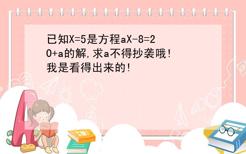 已知X=5是方程aX-8=20+a的解,求a不得抄袭哦!我是看得出来的!