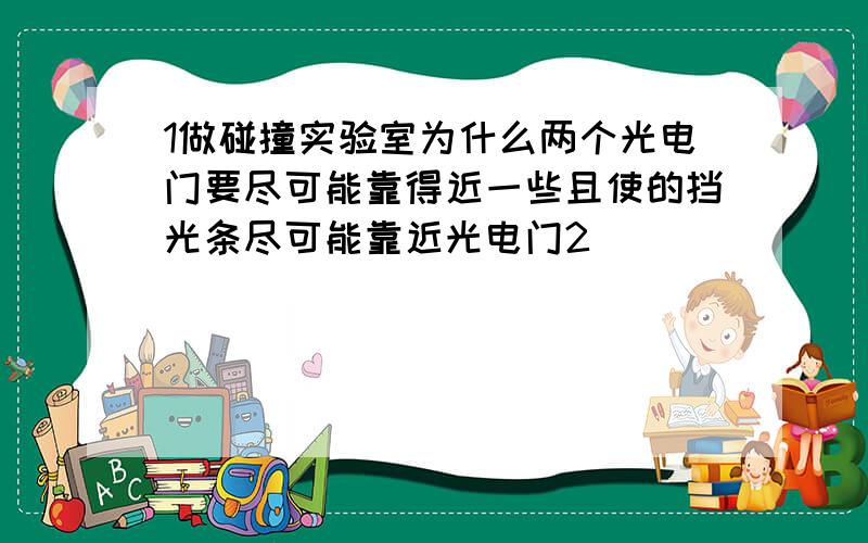 1做碰撞实验室为什么两个光电门要尽可能靠得近一些且使的挡光条尽可能靠近光电门2