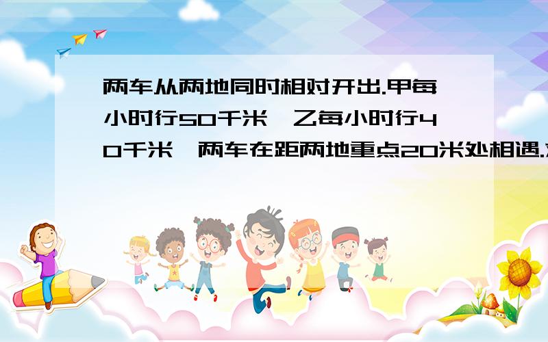 两车从两地同时相对开出.甲每小时行50千米,乙每小时行40千米,两车在距两地重点20米处相遇.求相遇时间