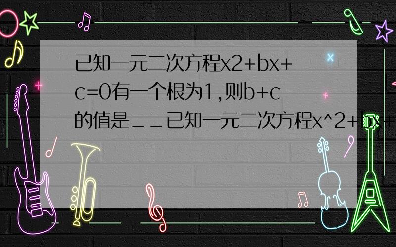 已知一元二次方程x2+bx+c=0有一个根为1,则b+c的值是__已知一元二次方程x^2+bx+c=0有一个根为1,则b+c的值是__