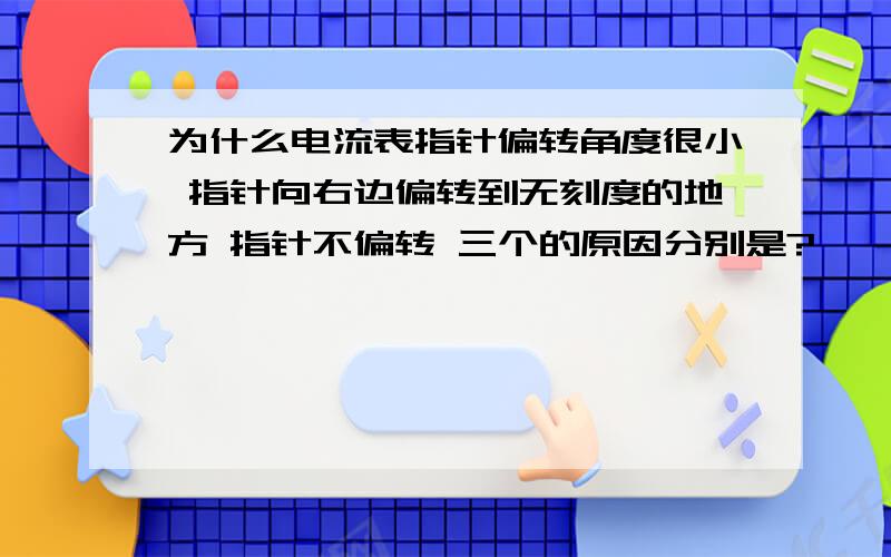 为什么电流表指针偏转角度很小 指针向右边偏转到无刻度的地方 指针不偏转 三个的原因分别是?