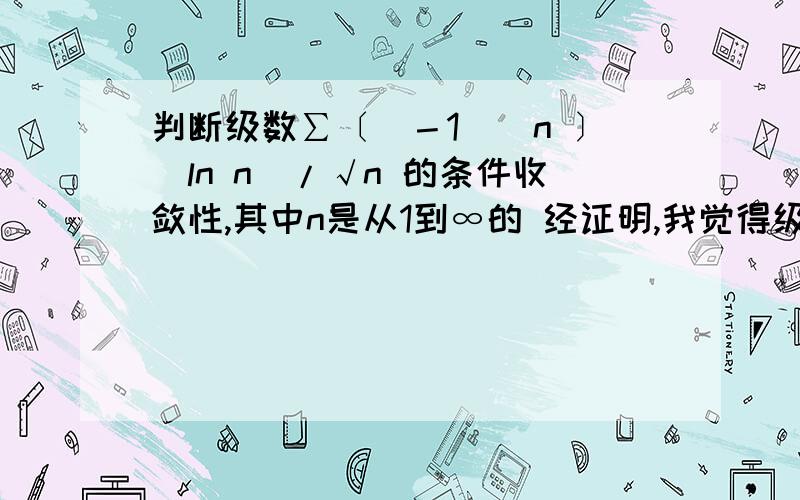 判断级数∑〔（－1）^n 〕（ln n）/√n 的条件收敛性,其中n是从1到∞的 经证明,我觉得级数不绝对收敛,且不条件收敛,因此是发散的,希望大家指正噢,