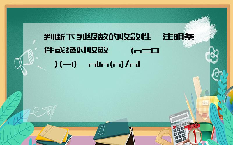 判断下列级数的收敛性,注明条件或绝对收敛,∑(n=0→ ∞)(-1)^n[ln(n)/n]