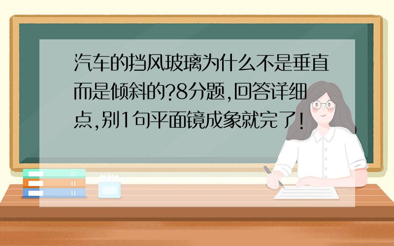 汽车的挡风玻璃为什么不是垂直而是倾斜的?8分题,回答详细点,别1句平面镜成象就完了!