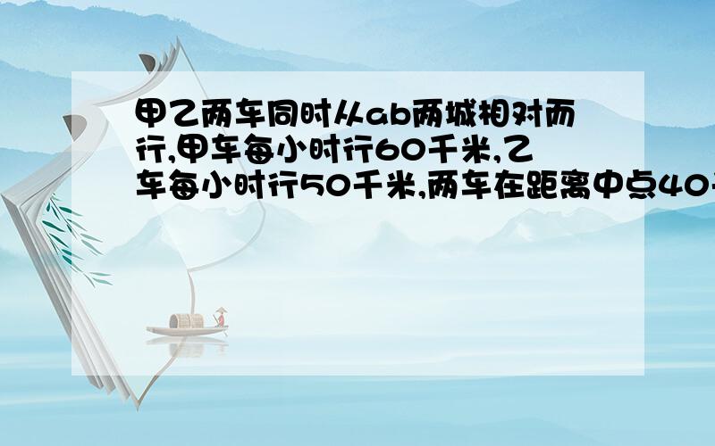 甲乙两车同时从ab两城相对而行,甲车每小时行60千米,乙车每小时行50千米,两车在距离中点40千米的地方相遇这时两车各行了多少小时