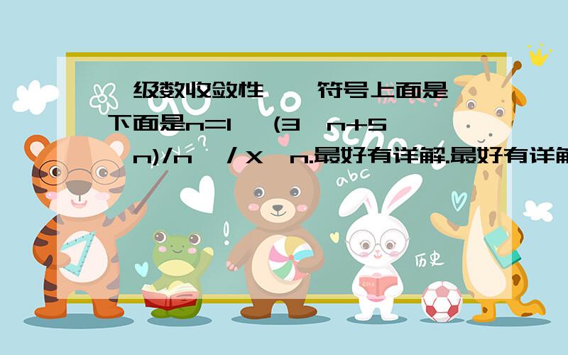 幂级数收敛性∑,符号上面是∞下面是n=1 【(3^n+5^n)/n】／X^n.最好有详解.最好有详解,如果变成∑,符号上面是∞下面是n=1 【(3^n+5^n)/2n】／X^n,方法是不是一样只是比值不同呢?数学小白痴一枚~谢