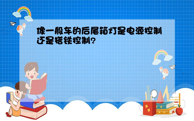 像一般车的后尾箱灯是电源控制还是搭铁控制?