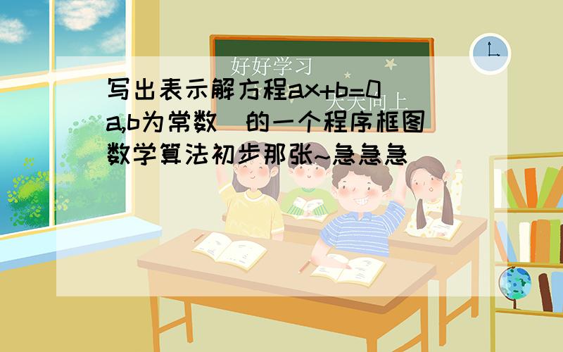 写出表示解方程ax+b=0(a,b为常数）的一个程序框图数学算法初步那张~急急急