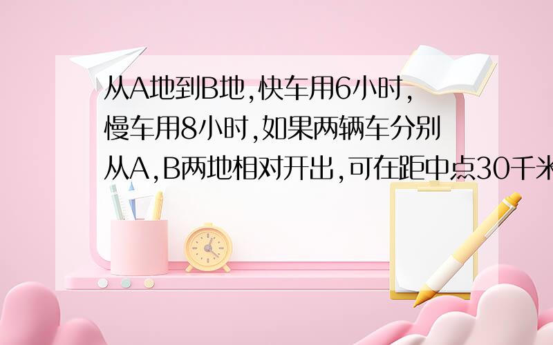 从A地到B地,快车用6小时,慢车用8小时,如果两辆车分别从A,B两地相对开出,可在距中点30千米处相遇,求AB两地距离