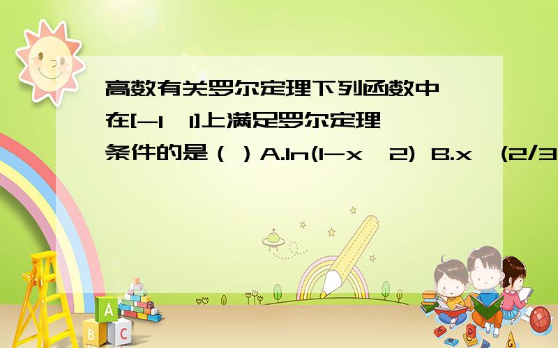 高数有关罗尔定理下列函数中,在[-1,1]上满足罗尔定理条件的是（）A.ln(1-x^2) B.x^(2/3) C.(x^2-1)^(1/3) D.(1+x)^(1/3)