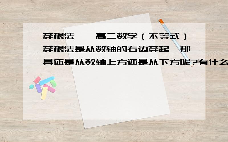 穿根法——高二数学（不等式）穿根法是从数轴的右边穿起,那具体是从数轴上方还是从下方呢?有什么规律可循?就像例题（x-1）（x-2）>0,两个根1，如果从下方穿就不对了，但是（x-1）（x-2）