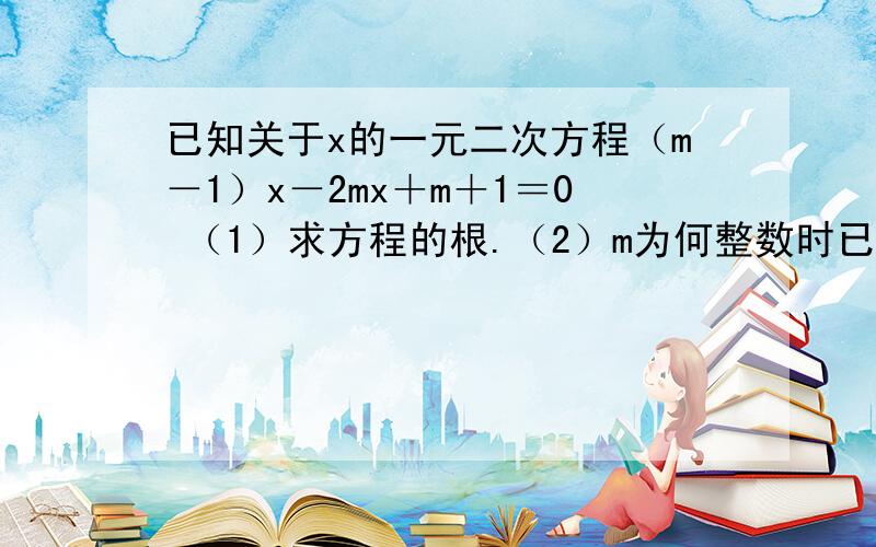 已知关于x的一元二次方程（m－1）x－2mx＋m＋1＝0 （1）求方程的根.（2）m为何整数时已知关于x的一元二次方程（m－1）x－2mx＋m＋1＝0（1）求方程的根.（2）m为何整数时,此方程的两个根都为