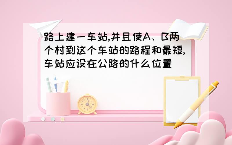 路上建一车站,并且使A、B两个村到这个车站的路程和最短,车站应设在公路的什么位置