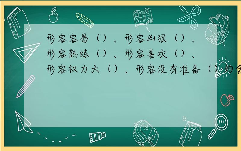 形容容易（）、形容凶狠（）、形容熟练（）、形容喜欢（）、形容权力大（）、形容没有准备（）的含手成语