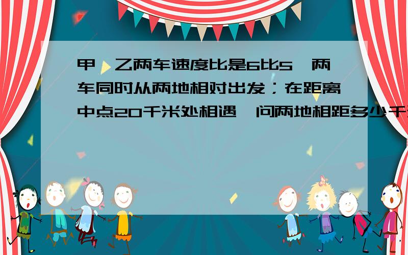 甲,乙两车速度比是6比5,两车同时从两地相对出发；在距离中点20千米处相遇,问两地相距多少千米?