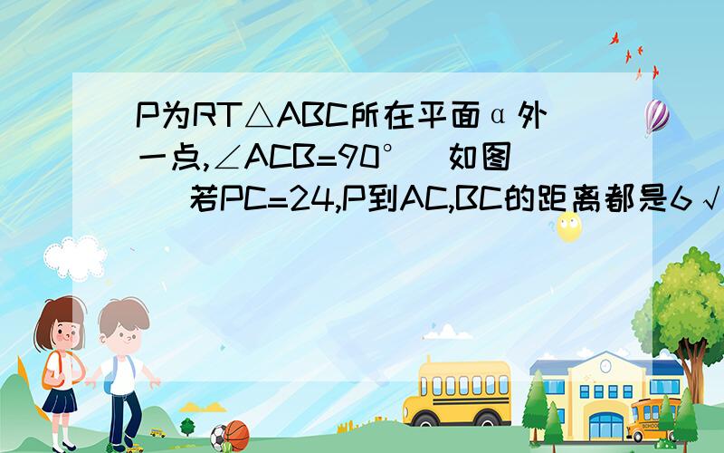 P为RT△ABC所在平面α外一点,∠ACB=90°(如图) 若PC=24,P到AC,BC的距离都是6√10,求P到α的距离及PC和α所成角