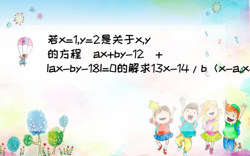 若x=1,y=2是关于x,y的方程（ax+by-12）+Iax-by-18I=0的解求13x-14/b＜x-a,x-ax+2＞4的解集