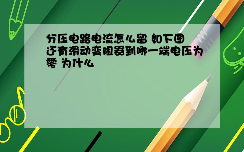 分压电路电流怎么留 如下图 还有滑动变阻器到哪一端电压为零 为什么