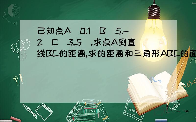 已知点A（0,1）B(5,-2)C(3,5).求点A到直线BC的距离,求的距离和三角形ABC的面积