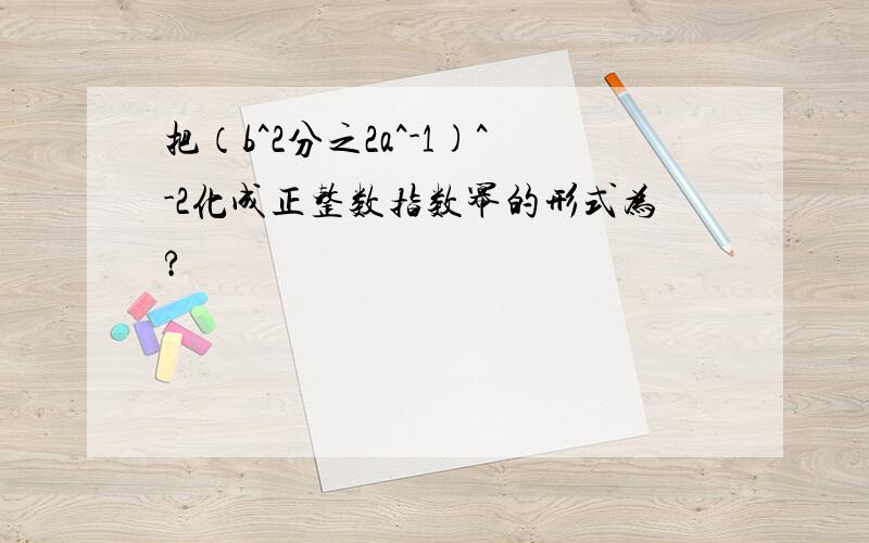 把（b^2分之2a^-1)^-2化成正整数指数幂的形式为?