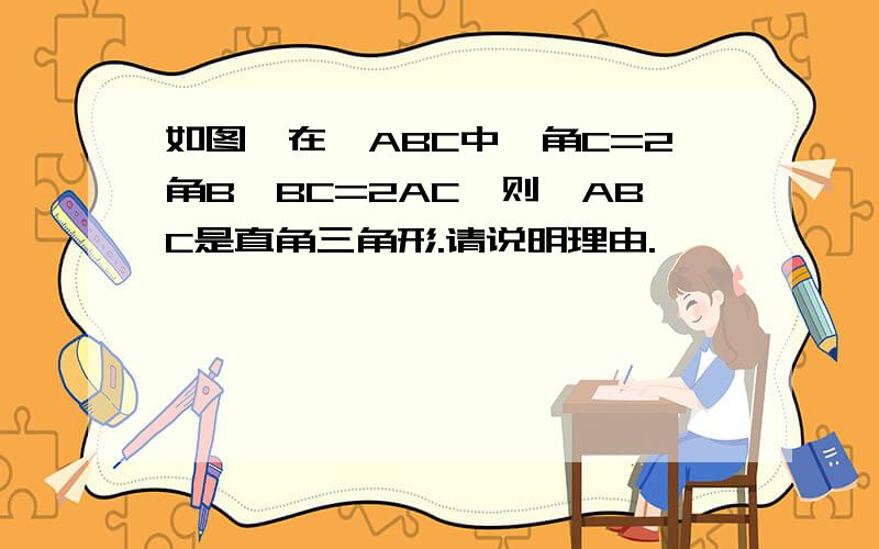 如图,在△ABC中,角C=2角B,BC=2AC,则△ABC是直角三角形.请说明理由.