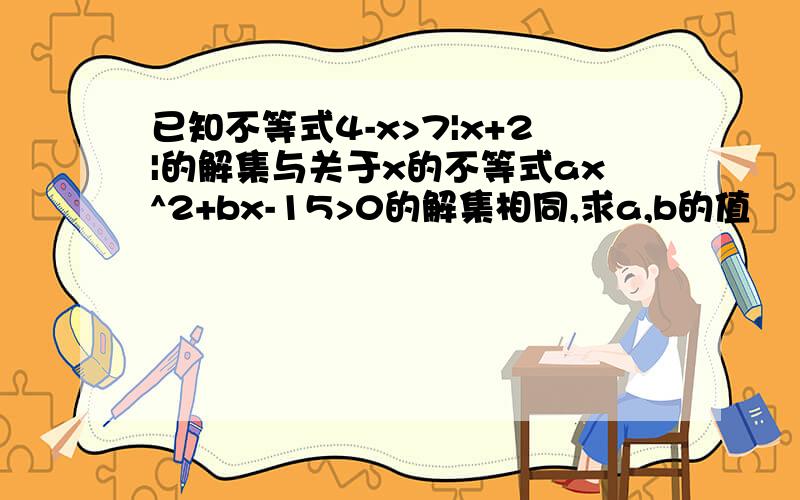 已知不等式4-x>7|x+2|的解集与关于x的不等式ax^2+bx-15>0的解集相同,求a,b的值