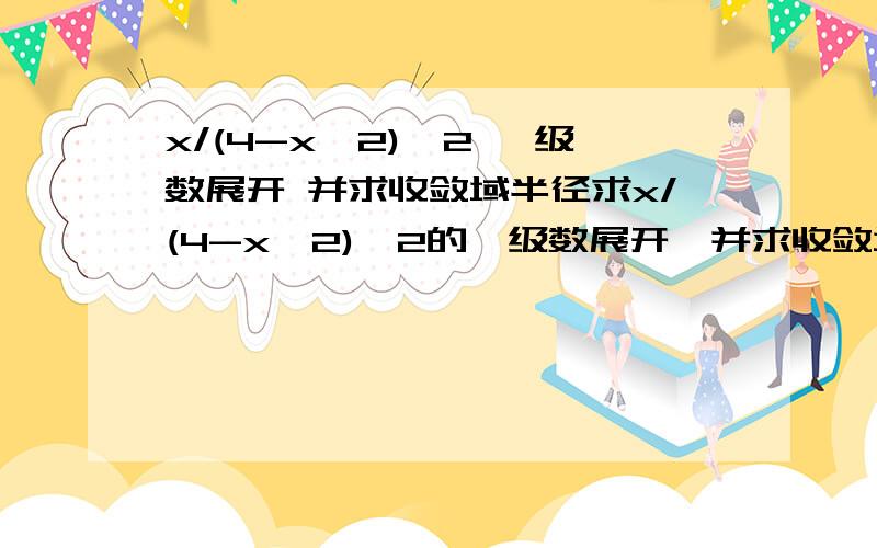 x/(4-x^2)^2 幂级数展开 并求收敛域半径求x/(4-x^2)^2的幂级数展开,并求收敛域半径另求 ln(1-x/1+x) 和arctan(x^2)幂级数展开及收敛域半径