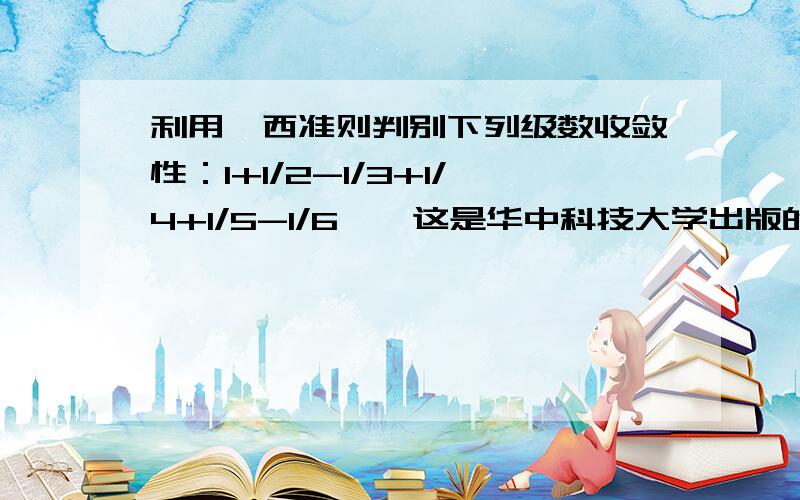 利用柯西准则判别下列级数收敛性：1+1/2-1/3+1/4+1/5-1/6……这是华中科技大学出版的第三版工科数学分析下册的习题10.1B组的第二题,如果有答案的话可以照抄···答案是发散.