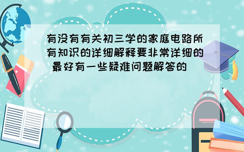 有没有有关初三学的家庭电路所有知识的详细解释要非常详细的 最好有一些疑难问题解答的