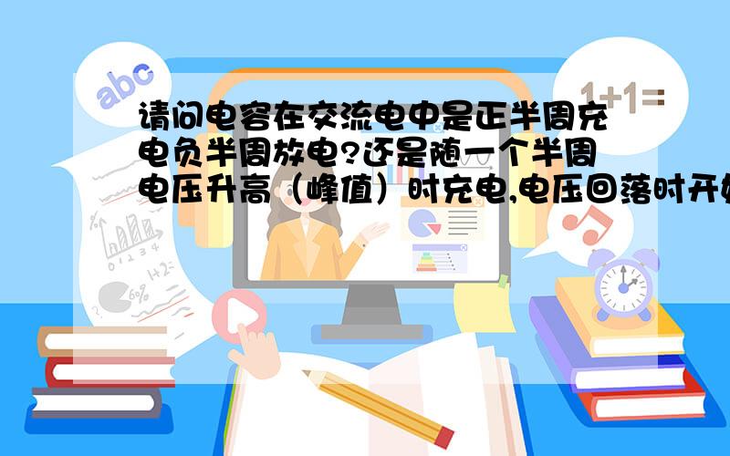 请问电容在交流电中是正半周充电负半周放电?还是随一个半周电压升高（峰值）时充电,电压回落时开始放电?