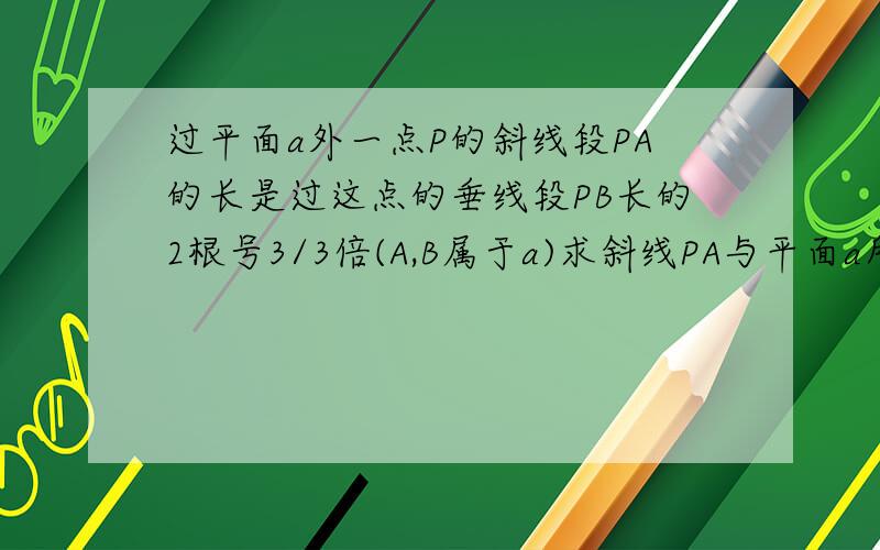 过平面a外一点P的斜线段PA的长是过这点的垂线段PB长的2根号3/3倍(A,B属于a)求斜线PA与平面a所成角的大小不要网上复制的.最好能有张图片,答案是60度,今天就要了!