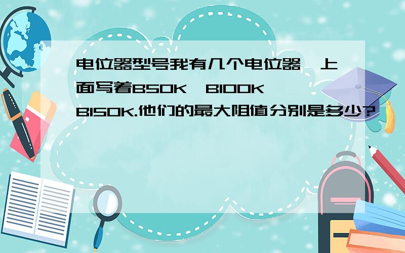 电位器型号我有几个电位器,上面写着B50K,B100K,B150K.他们的最大阻值分别是多少?