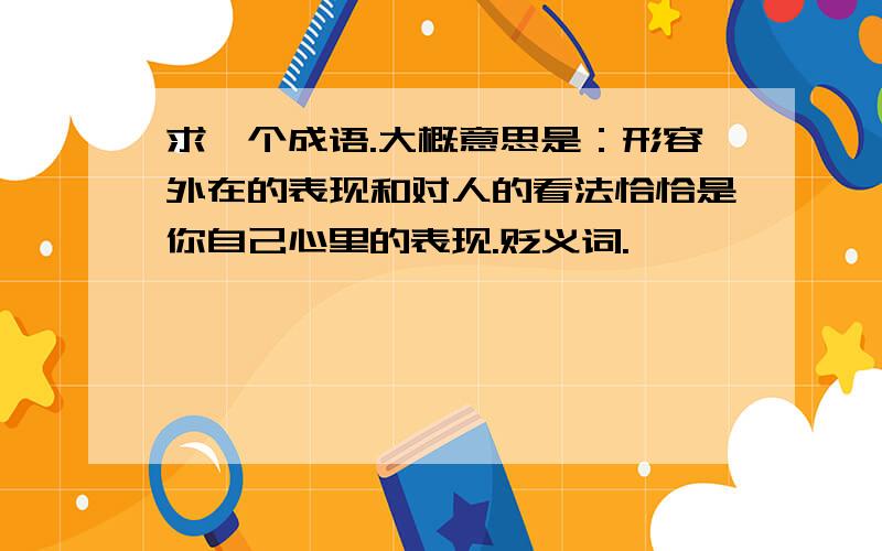 求一个成语.大概意思是：形容外在的表现和对人的看法恰恰是你自己心里的表现.贬义词.