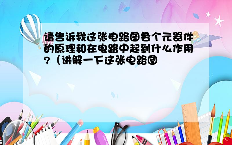 请告诉我这张电路图各个元器件的原理和在电路中起到什么作用?（讲解一下这张电路图