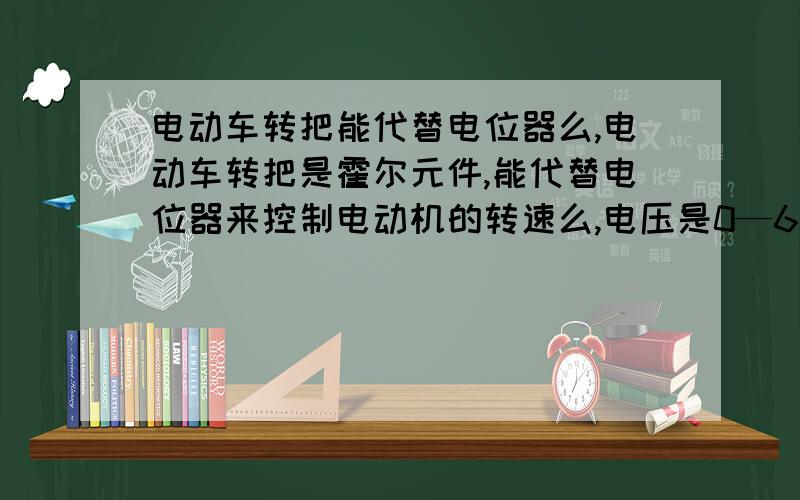 电动车转把能代替电位器么,电动车转把是霍尔元件,能代替电位器来控制电动机的转速么,电压是0—6VDC,平时是用4.7K的电位器来控制的,电压大转速就高,现在看到那个电动车的转把很好,想用这