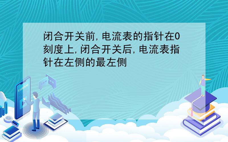 闭合开关前,电流表的指针在0刻度上,闭合开关后,电流表指针在左侧的最左侧