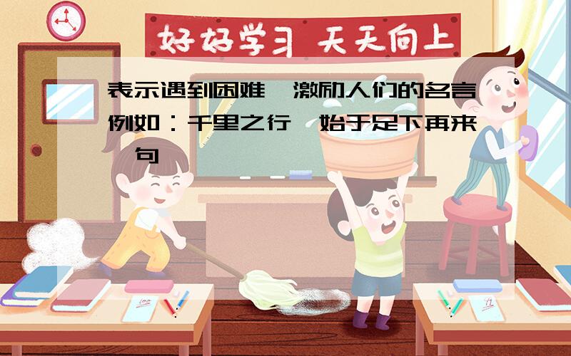 表示遇到困难、激励人们的名言例如：千里之行,始于足下再来一句