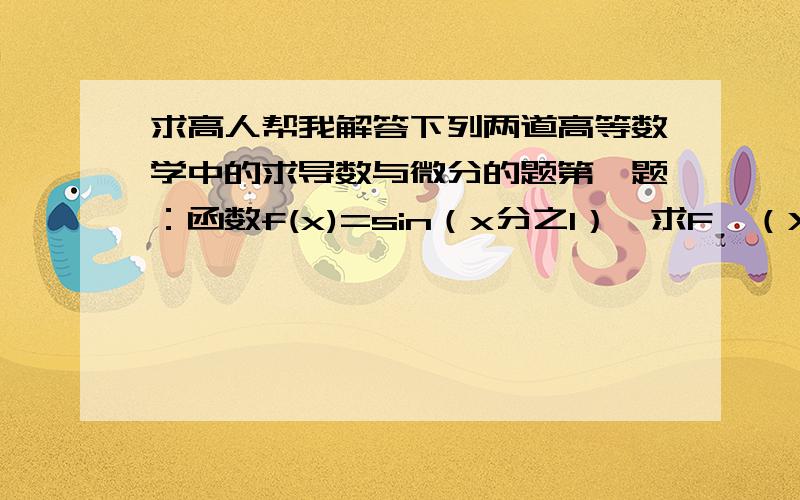 求高人帮我解答下列两道高等数学中的求导数与微分的题第一题：函数f(x)=sin（x分之1）,求F'（X）第二题：求F'（派分之1）希望您能帮我把解题过程也写上谢谢你们