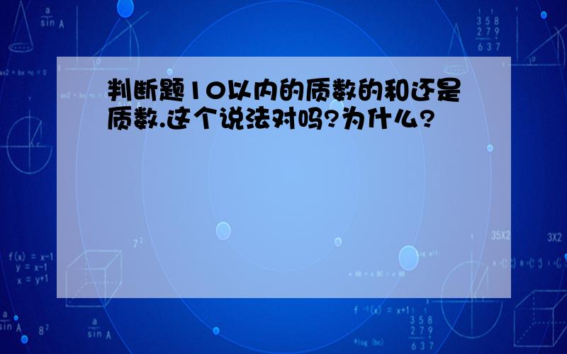 判断题10以内的质数的和还是质数.这个说法对吗?为什么?