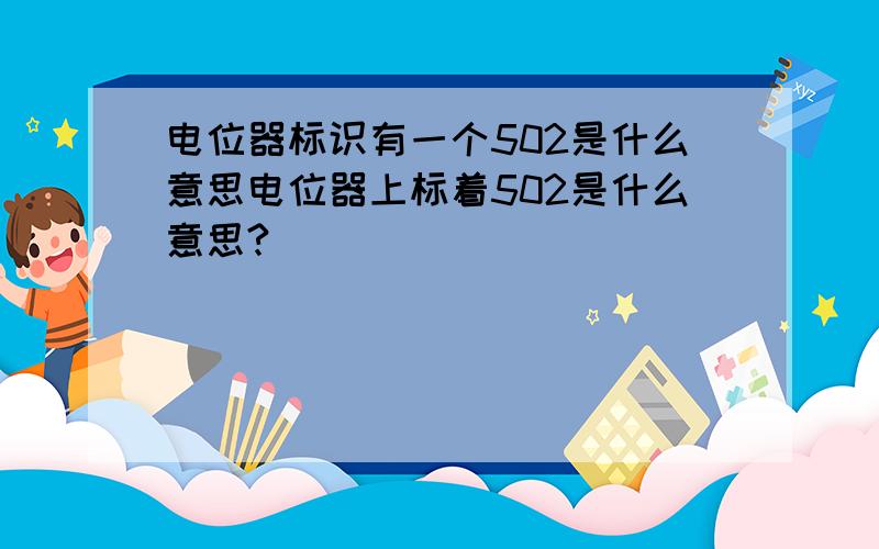 电位器标识有一个502是什么意思电位器上标着502是什么意思?