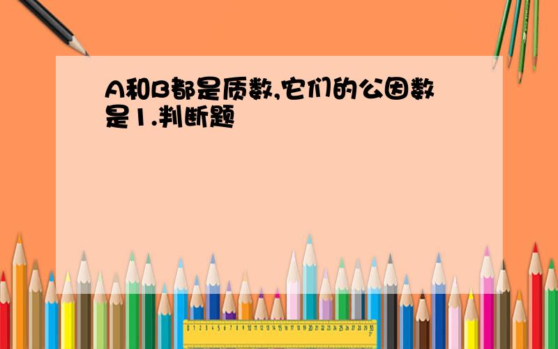 A和B都是质数,它们的公因数是1.判断题