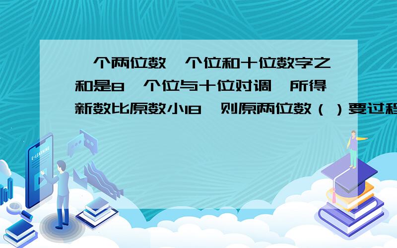 一个两位数,个位和十位数字之和是8,个位与十位对调,所得新数比原数小18,则原两位数（）要过程,