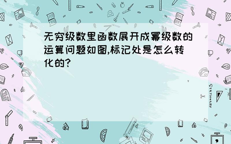 无穷级数里函数展开成幂级数的运算问题如图,标记处是怎么转化的?