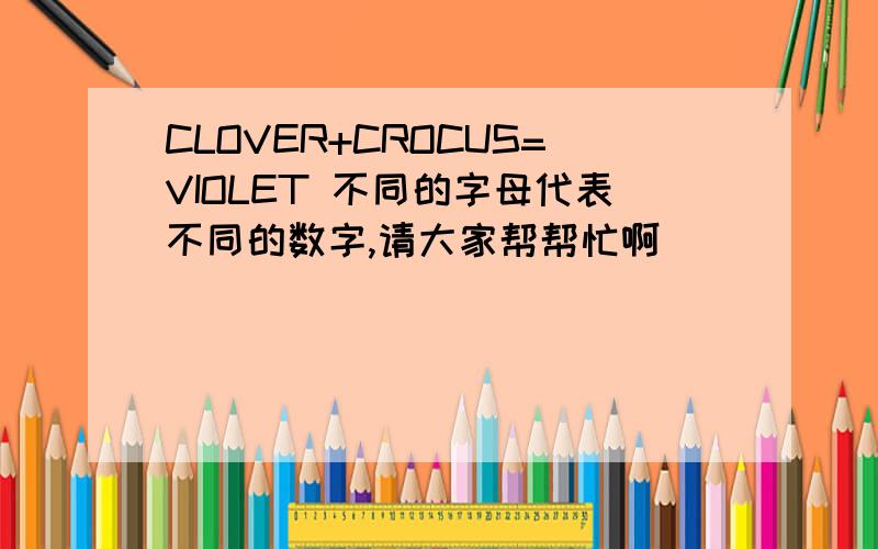 CLOVER+CROCUS=VIOLET 不同的字母代表不同的数字,请大家帮帮忙啊